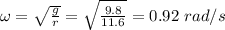 \omega = \sqrt{\frac{g}{r}} = \sqrt{\frac{9.8}{11.6} } = 0.92 \ rad/s