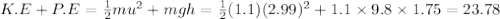 K.E+P.E=\frac{1}{2}mu^2+mgh=\frac{1}{2}(1.1)(2.99)^2+1.1\times 9.8\times 1.75=23.78