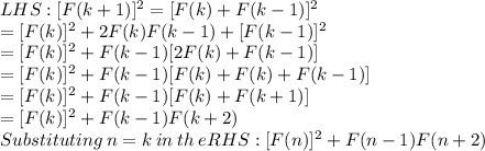 LHS: [F(k+1)]^2=[F(k)+F(k-1)]^2\\= [F(k)]^2+2F(k)F(k-1)+[F(k-1)]^2\\=[F(k)]^2+F(k-1)[2F(k)+F(k-1)]\\=[F(k)]^2+F(k-1)[F(k)+F(k)+F(k-1)]\\=[F(k)]^2+F(k-1)[F(k)+F(k+1)]\\=[F(k)]^2+F(k-1)F(k+2)\\Substituting \: n=k \:in\: th\:e RHS :[F(n)]^2+F(n-1)F(n+2)