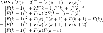 LHS: [F(k+2)]^2=[F(k+1)+F(k)]^2\\= [F(k+1)]^2+2F(k+1)F(k)+[F(k)]^2\\=[F(k+1)]^2+F(k)[2F(k+1)+F(k)]\\=[F(k+1)]^2+F(k)[F(k+1)+F(k+1)+F(k)]\\=[F(k+1)]^2+F(k)[F(k+1)+F(k+2)]\\=[F(k+1)]^2+F(k)F(k+3)