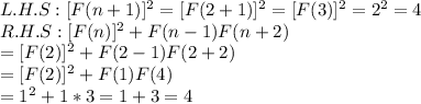 L.H.S: [F(n+1)]^2 = [F(2+1)]^2 = [F(3)]^2 = 2^2 =4\\R.H.S: [F(n)]^2+F(n-1)F(n+2)  \\=[F(2)]^2+F(2-1)F(2+2)\\= [F(2)]^2+F(1)F(4)\\=1^2+1*3=1+3=4
