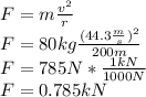 F=m\frac{v^2}{r}\\F=80kg\frac{(44.3\frac{m}{s})^2}{200m}\\F=785N*\frac{1kN}{1000N}\\F=0.785kN