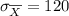 \sigma_{\overline{X}}=120