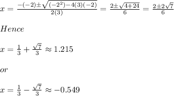 x=\frac{-(-2) \pm\sqrt{(-2^2)-4(3)(-2)} }{2(3)} =\frac{2\pm \sqrt{4+24} }{6} =\frac{2\pm 2\sqrt{7} }{6} \\\\Hence\\\\x=\frac{1}{3} +\frac{\sqrt{7} }{3}\approx1.215 \\\\or\\\\x=\frac{1}{3} -\frac{\sqrt{7} }{3} \approx -0.549