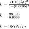 k = \frac{(100)(\frac{2\pi }{2})^2 }{1-(0.0085)^2} \\\\k= \frac{986.96}{0.9999} \\\\k=987N/m