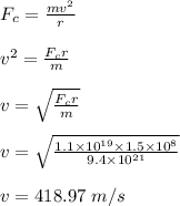F_c = \frac{mv^2}{r} \\\\v^2 = \frac{F_cr}{m} \\\\v= \sqrt{\frac{F_cr}{m} } \\\\v = \sqrt{\frac{1.1 \times 10^{19} \times 1.5\times 10^8}{9.4\times 10^{21}} } \\\\v = 418.97 \ m/s