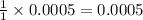 \frac{1}{1}\times 0.0005=0.0005