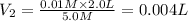 V_2=\frac{0.01 M\times 2.0 L}{5.0 M}=0.004L