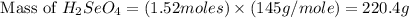\text{ Mass of }H_2SeO_4=(1.52moles)\times (145g/mole)=220.4g
