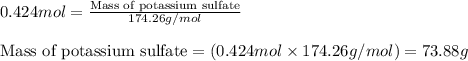 0.424mol=\frac{\text{Mass of potassium sulfate}}{174.26g/mol}\\\\\text{Mass of potassium sulfate}=(0.424mol\times 174.26g/mol)=73.88g
