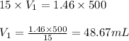 15\times V_1=1.46\times 500\\\\V_1=\frac{1.46\times 500}{15}=48.67mL