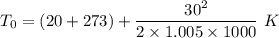 T_0=(20+273)+\dfrac{30^2}{2\times 1.005\times 1000}\ K