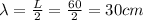 \lambda =\frac{L}{2}=\frac{60}{2}=30cm