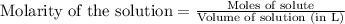 \text{Molarity of the solution}=\frac{\text{Moles of solute}}{\text{Volume of solution (in L)}}