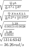 \sqrt{\frac{\frac{11}{5}gh }{\frac{1}{30}L^{2} + \frac{1}{2}R^{2}   } } \\\sqrt{\frac{\frac{11}{5}X9.8X2.5 }{\frac{1}{30}0.2^{2} + \frac{1}{2}0.075^{2}   } }\\\sqrt{\frac{5.39}{0.0013 + 0.0028} }\\ \sqrt{\frac{5.39}{0.0041} }\\\sqrt{1314.6342} \\= 36.26 rad/s