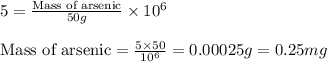 5=\frac{\text{Mass of arsenic}}{50g}\times 10^6\\\\\text{Mass of arsenic}=\frac{5\times 50}{10^6}=0.00025g=0.25mg