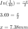 In(\frac{1}{40} )=\frac{-x}{2} \\\\3.69=\frac{x}{2} \\\\x = 7.38mm