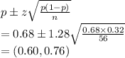 p\pm z\sqrt{\frac{p(1-p)}{n}}}\\=0.68\pm1.28\sqrt{\frac{0.68\times0.32}{56}}\\=(0.60,0.76)
