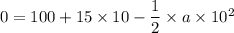 0 = 100 + 15 \times 10 - \dfrac{1}{2} \times a\times 10^2
