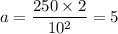 a = \dfrac{250 \times 2}{10^2}  = 5