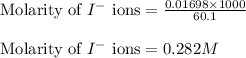 \text{Molarity of }I^{-}\text{ ions}=\frac{0.01698\times 1000}{60.1}\\\\\text{Molarity of }I^{-}\text{ ions}=0.282M