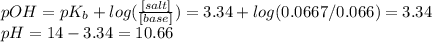 pOH=pK_{b} +log(\frac{[salt]}{[base]} )=3.34+log(0.0667/0.066)=3.34\\pH=14-3.34=10.66