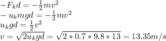 -F_{k} d=-\frac{1}{2} mv^{2} \\-u_{k} mgd=-\frac{1}{2} mv^{2} \\u_{k} gd=\frac{1}{2} v^{2} \\v=\sqrt{2u_{k}gd } =\sqrt{2*0.7*9.8*13} =13.35m/s