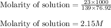 \text{Molarity of solution}=\frac{23\times 1000}{139\times 76.92}\\\\\text{Molarity of solution}=2.15M