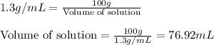 1.3g/mL=\frac{100g}{\text{Volume of solution}}\\\\\text{Volume of solution}=\frac{100g}{1.3g/mL}=76.92mL