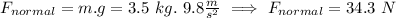 F_{normal}=m.g=3.5\ kg.\ 9.8\frac{m}{s^{2}}\ \Longrightarrow\ F_{normal}=34.3\ N