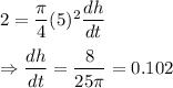 2=\dfrac{\pi}{4}(5)^2\dfrac{dh}{dt}\\\\\Rightarrow \dfrac{dh}{dt} = \dfrac{8}{25\pi} =0.102