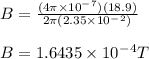 B = \frac{(4\pi \times10^-^7)(18.9)}{2\pi (2.35\times10^-^2)} \\\\B = 1.6435\times10^-^4T