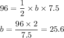 96 = \dfrac{1}{2}\times b \times 7.5\\\\b = \dfrac{96\times 2}{7.5} = 25.6