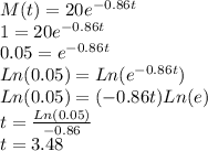 M(t)=20e^{-0.86t}\\1=20e^{-0.86t}\\0.05=e^{-0.86t}\\Ln(0.05)=Ln(e^{-0.86t})\\Ln(0.05)=(-0.86t)Ln(e)\\t=\frac{Ln(0.05)}{-0.86}\\t=3.48