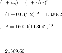 (1+i_m)=(1+i/m)^m\\\\=(1+0.03/12)^{12}=1.03042\\\\\therefore A=16000(1.03042)^{10}\\\\\\\\=21589.66