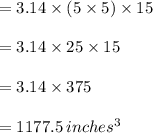 =3.14\times(5\times 5)\times 15\\\\=3.14\times 25 \times 15\\\\=3.14\times 375\\\\=1177.5\,inches^3