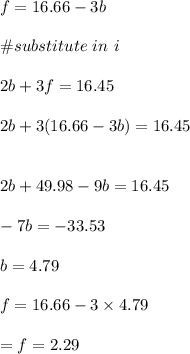 f=16.66-3b\\\\\#substitute \ in \ i\\\\2b+3f=16.45\\\\2b+3(16.66-3b)=16.45\\\\\\2b+49.98-9b=16.45\\\\-7b=-33.53\\\\b=4.79\\\\f=16.66-3\times 4.79\\\\=f=2.29