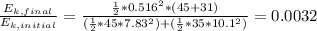 \frac{E_{k,final}}{E_{k,initial} } =\frac{\frac{1}{2}*0.516^{2} *(45+31) }{(\frac{1}{2}*45*7.83^{2})+(\frac{1}{2}*35*10.1^{2}    )} =0.0032