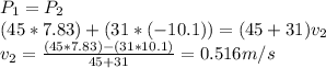P_{1} =P_{2} \\(45*7.83)+(31*(-10.1))=(45+31)v_{2} \\v_{2} =\frac{(45*7.83)-(31*10.1)}{45+31} =0.516m/s
