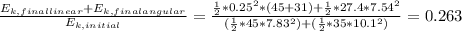 \frac{E_{k,final linear}+E_{k,final angular}}{E_{k,initial} } =\frac{\frac{1}{2}*0.25^{2} *(45+31)+\frac{1}{2}*27.4 *7.54^{2}  }{(\frac{1}{2}*45*7.83^{2})+(\frac{1}{2}*35*10.1^{2}    )} =0.263