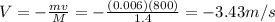 V=-\frac{mv}{M}=-\frac{(0.006)(800)}{1.4}=-3.43 m/s