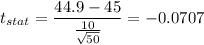 t_{stat} = \displaystyle\frac{44.9 - 45}{\frac{10}{\sqrt{50}} } = -0.0707