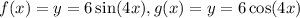 f(x)=y=6\sin (4x), g(x)=y=6\cos (4x)