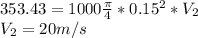 353.43=1000\frac{\pi }{4} *0.15^{2} *V_{2} \\V_{2} =20m/s