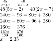 \frac{48}{2x + 7}  =  \frac{40}{5x - 2}  \\ 48(5x - 2) = 40(2x + 7) \\ 240x - 96 = 80x + 280 \\ 240x - 80x = 96 + 280 \\ 160x = 376 \\  \frac{160x}{160}  =  \frac{376}{160}  \\ x = 2.35