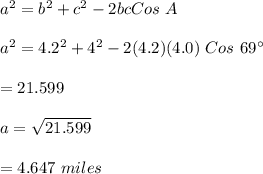 a^2=b^2+c^2-2bc Cos \ A\\\\a^2=4.2^2+4^2-2(4.2)(4.0)\ Cos \ 69\textdegree\\\\=21.599\\\\a=\sqrt{21.599}\\\\=4.647 \ miles