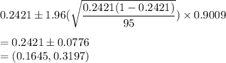 0.2421\pm 1.96(\sqrt{\dfrac{0.2421(1-0.2421)}{95}})\times 0.9009 \\\\= 0.2421\pm 0.0776\\=(0.1645,0.3197)