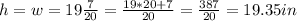 h=w=19\frac{7}{20} =\frac{19*20+7}{20} =\frac{387}{20} =19.35in