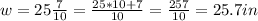 w=25\frac{7}{10} =\frac{25*10+7}{10} =\frac{257}{10} =25.7in