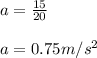 a = \frac{15}{20} \\\\a = 0.75 m/s^2